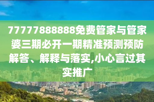 77777888888免費管家與管家婆三期必開一期精準預測預防解答、解釋與落實,小心言過其實推廣