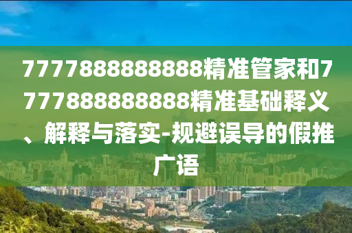 7777888888888精準管家和7777888888888精準基礎釋義、解釋與落實-規(guī)避誤導的假推廣語