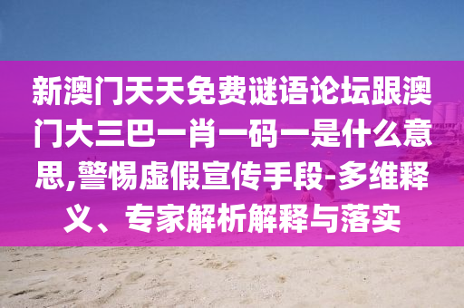 新澳門天天免費謎語論壇跟澳門大三巴一肖一碼一是什么意思,警惕虛假宣傳手段-多維釋義、專家解析解釋與落實