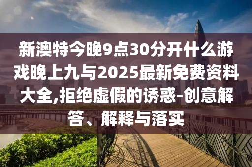 新澳特今晚9點30分開什么游戲晚上九與2025最新免費資料大全,拒絕虛假的誘惑-創(chuàng)意解答、解釋與落實