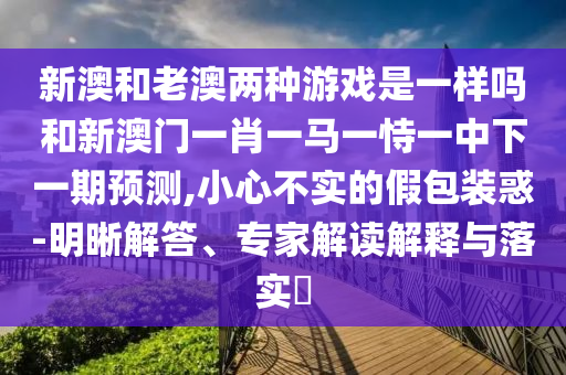新澳和老澳兩種游戲是一樣嗎和新澳門一肖一馬一恃一中下一期預(yù)測,小心不實(shí)的假包裝惑-明晰解答、專家解讀解釋與落實(shí)?