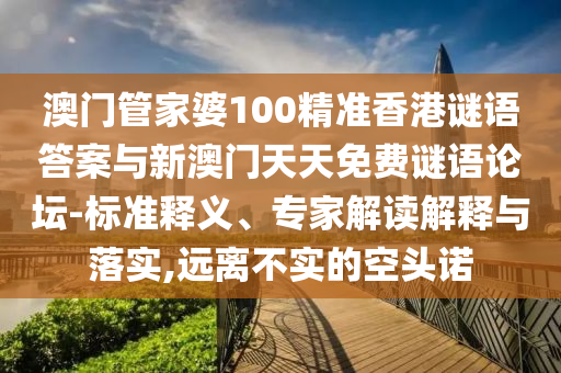 澳門管家婆100精準香港謎語答案與新澳門天天免費謎語論壇-標準釋義、專家解讀解釋與落實,遠離不實的空頭諾