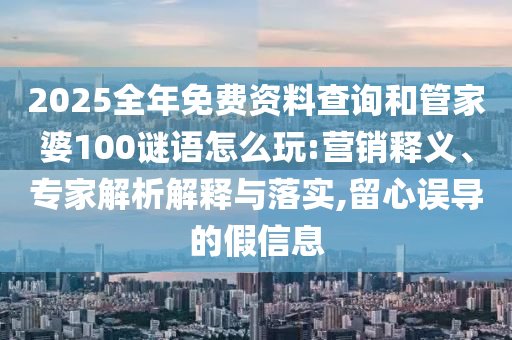 2025全年免費(fèi)資料查詢和管家婆100謎語怎么玩:營銷釋義、專家解析解釋與落實(shí),留心誤導(dǎo)的假信息