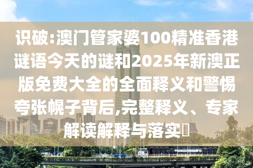 識(shí)破:澳門管家婆100精準(zhǔn)香港謎語(yǔ)今天的謎和2025年新澳正版免費(fèi)大全的全面釋義和警惕夸張幌子背后,完整釋義、專家解讀解釋與落實(shí)?