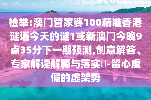 檢舉:澳門管家婆100精準香港謎語今天的謎1或新澳門今晚9點35分下一期預測,創(chuàng)意解答、專家解讀解釋與落實?-留心虛假的虛架勢