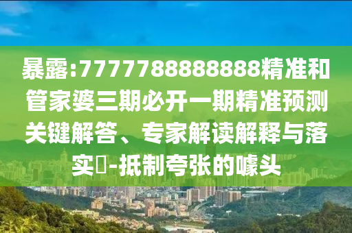 暴露:7777788888888精準(zhǔn)和管家婆三期必開一期精準(zhǔn)預(yù)測關(guān)鍵解答、專家解讀解釋與落實?-抵制夸張的噱頭