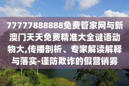 77777888888免費管家網(wǎng)與新澳門天天免費精準大全謎語動物大,傳播剖析、專家解讀解釋與落實-謹防欺詐的假營銷霧