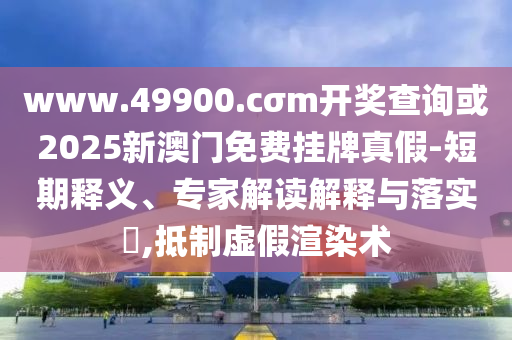 www.49900.cσm開獎查詢或2025新澳門免費掛牌真假-短期釋義、專家解讀解釋與落實?,抵制虛假渲染術