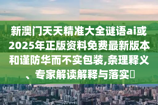 新澳門天天精準大全謎語ai或2025年正版資料免費最新版本和謹防華而不實包裝,條理釋義、專家解讀解釋與落實?