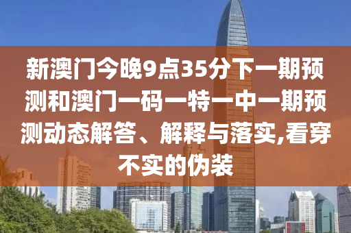 新澳門今晚9點(diǎn)35分下一期預(yù)測(cè)和澳門一碼一特一中一期預(yù)測(cè)動(dòng)態(tài)解答、解釋與落實(shí),看穿不實(shí)的偽裝