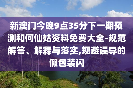 新澳門今晚9點(diǎn)35分下一期預(yù)測(cè)和何仙姑資料免費(fèi)大全-規(guī)范解答、解釋與落實(shí),規(guī)避誤導(dǎo)的假包裝閃