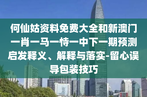 何仙姑資料免費(fèi)大全和新澳門一肖一馬一恃一中下一期預(yù)測(cè)啟發(fā)釋義、解釋與落實(shí)-留心誤導(dǎo)包裝技巧