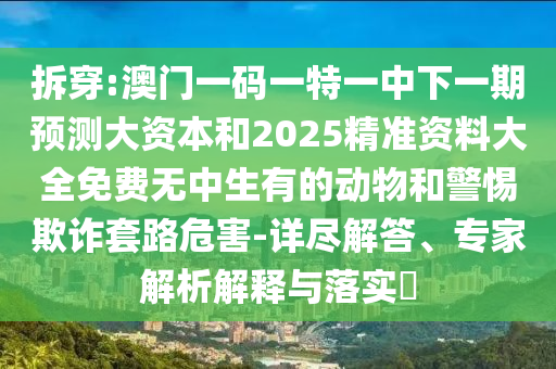 拆穿:澳門一碼一特一中下一期預(yù)測大資本和2025精準(zhǔn)資料大全免費(fèi)無中生有的動(dòng)物和警惕欺詐套路危害-詳盡解答、專家解析解釋與落實(shí)?