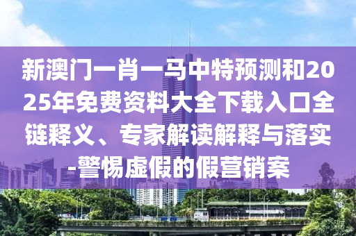新澳門一肖一馬中特預(yù)測和2025年免費(fèi)資料大全下載入口全鏈釋義、專家解讀解釋與落實(shí)-警惕虛假的假營銷案