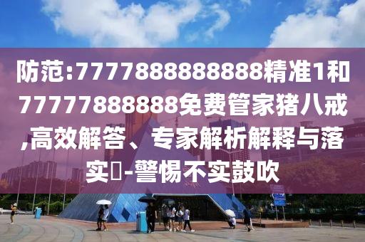 防范:7777888888888精準(zhǔn)1和77777888888免費(fèi)管家豬八戒,高效解答、專家解析解釋與落實(shí)?-警惕不實(shí)鼓吹