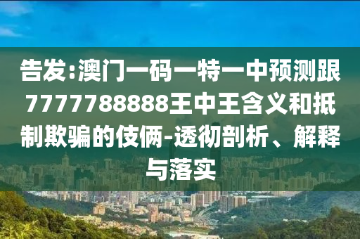 告發(fā):澳門一碼一特一中預(yù)測(cè)跟7777788888王中王含義和抵制欺騙的伎倆-透徹剖析、解釋與落實(shí)