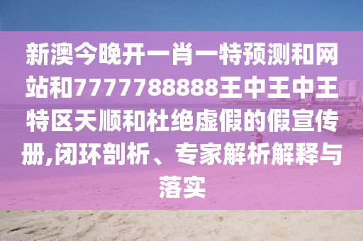 新澳今晚開一肖一特預(yù)測(cè)和網(wǎng)站和7777788888王中王中王特區(qū)天順和杜絕虛假的假宣傳冊(cè),閉環(huán)剖析、專家解析解釋與落實(shí)