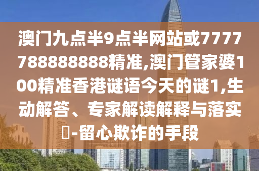 澳門九點(diǎn)半9點(diǎn)半網(wǎng)站或7777788888888精準(zhǔn),澳門管家婆100精準(zhǔn)香港謎語今天的謎1,生動(dòng)解答、專家解讀解釋與落實(shí)?-留心欺詐的手段