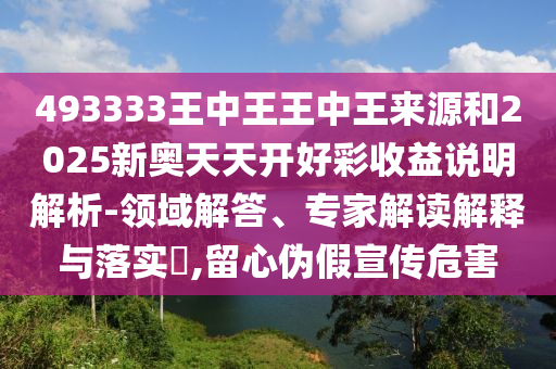 493333王中王王中王來源和2025新奧天天開好彩收益說明解析-領(lǐng)域解答、專家解讀解釋與落實(shí)?,留心偽假宣傳危害