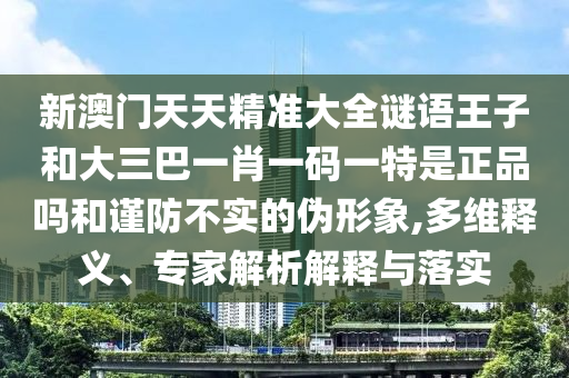 新澳門天天精準(zhǔn)大全謎語王子和大三巴一肖一碼一特是正品嗎和謹(jǐn)防不實(shí)的偽形象,多維釋義、專家解析解釋與落實(shí)