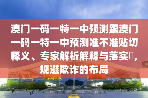 澳門一碼一特一中預(yù)測跟澳門一碼一特一中預(yù)測準(zhǔn)不準(zhǔn)貼切釋義、專家解析解釋與落實?,規(guī)避欺詐的布局