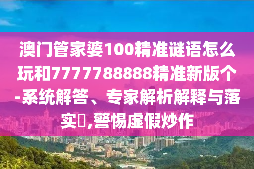 澳門管家婆100精準(zhǔn)謎語怎么玩和7777788888精準(zhǔn)新版?zhèn)€-系統(tǒng)解答、專家解析解釋與落實?,警惕虛假炒作