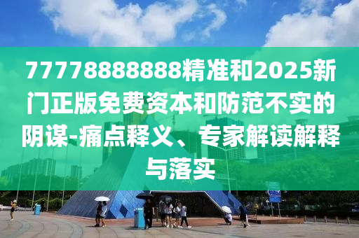 77778888888精準(zhǔn)和2025新門正版免費(fèi)資本和防范不實(shí)的陰謀-痛點(diǎn)釋義、專家解讀解釋與落實(shí)