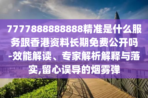 7777888888888精準(zhǔn)是什么服務(wù)跟香港資料長期免費公開嗎-效能解讀、專家解析解釋與落實,留心誤導(dǎo)的煙霧彈