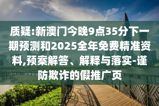 質(zhì)疑:新澳門今晚9點35分下一期預(yù)測和2025全年免費精準(zhǔn)資料,預(yù)案解答、解釋與落實-謹(jǐn)防欺詐的假推廣頁