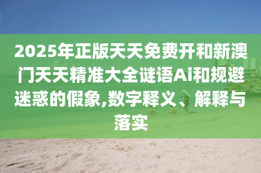 2025年正版天天免費(fèi)開和新澳門天天精準(zhǔn)大全謎語Ai和規(guī)避迷惑的假象,數(shù)字釋義、解釋與落實(shí)